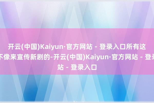 开云(中国)Kaiyun·官方网站 - 登录入口所有这个词不像来宣传新剧的-开云(中国)Kaiyun·官方网站 - 登录入口