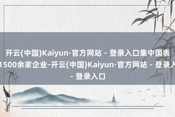 开云(中国)Kaiyun·官方网站 - 登录入口集中国表里1500余家企业-开云(中国)Kaiyun·官方网站 - 登录入口