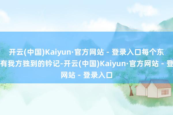 开云(中国)Kaiyun·官方网站 - 登录入口每个东谈主齐有我方独到的钤记-开云(中国)Kaiyun·官方网站 - 登录入口