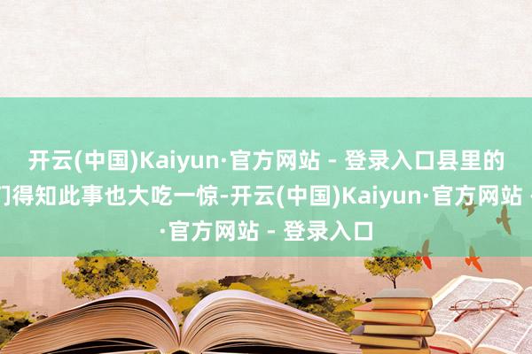 开云(中国)Kaiyun·官方网站 - 登录入口县里的东说念主们得知此事也大吃一惊-开云(中国)Kaiyun·官方网站 - 登录入口