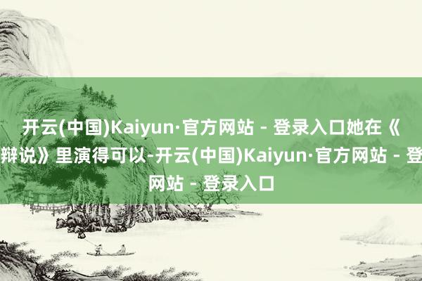 开云(中国)Kaiyun·官方网站 - 登录入口她在《你为谁辩说》里演得可以-开云(中国)Kaiyun·官方网站 - 登录入口