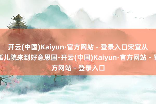 开云(中国)Kaiyun·官方网站 - 登录入口宋宜从韩国的孤儿院来到好意思国-开云(中国)Kaiyun·官方网站 - 登录入口