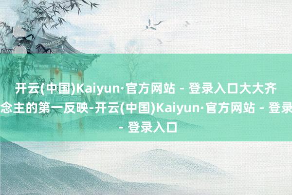 开云(中国)Kaiyun·官方网站 - 登录入口大大齐东说念主的第一反映-开云(中国)Kaiyun·官方网站 - 登录入口