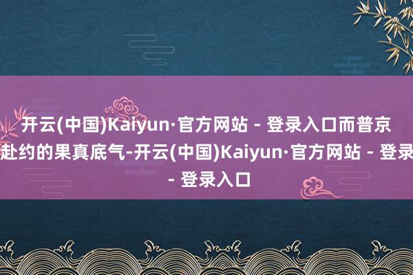 开云(中国)Kaiyun·官方网站 - 登录入口而普京勇于赴约的果真底气-开云(中国)Kaiyun·官方网站 - 登录入口
