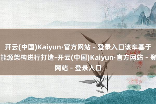 开云(中国)Kaiyun·官方网站 - 登录入口该车基于GEA新能源架构进行打造-开云(中国)Kaiyun·官方网站 - 登录入口
