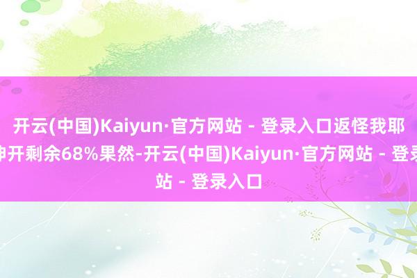开云(中国)Kaiyun·官方网站 - 登录入口返怪我耶？”伸开剩余68%果然-开云(中国)Kaiyun·官方网站 - 登录入口
