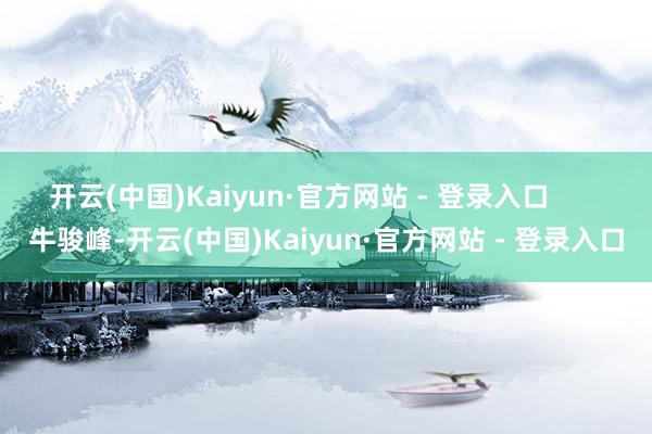 开云(中国)Kaiyun·官方网站 - 登录入口       牛骏峰-开云(中国)Kaiyun·官方网站 - 登录入口