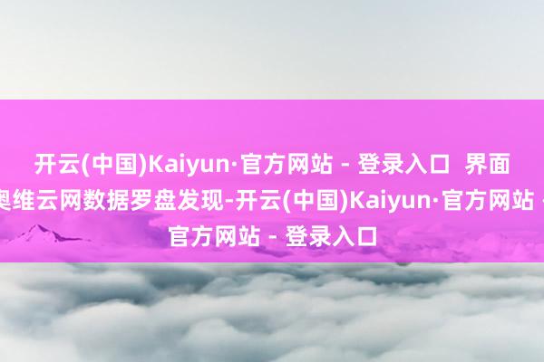 开云(中国)Kaiyun·官方网站 - 登录入口  界面新闻查询奥维云网数据罗盘发现-开云(中国)Kaiyun·官方网站 - 登录入口