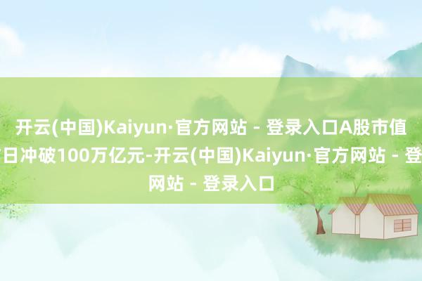 开云(中国)Kaiyun·官方网站 - 登录入口A股市值总额昨日冲破100万亿元-开云(中国)Kaiyun·官方网站 - 登录入口