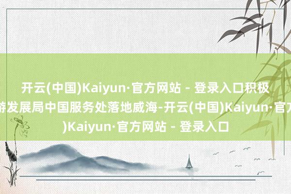 开云(中国)Kaiyun·官方网站 - 登录入口积极促成韩国仁川旅游发展局中国服务处落地威海-开云(中国)Kaiyun·官方网站 - 登录入口