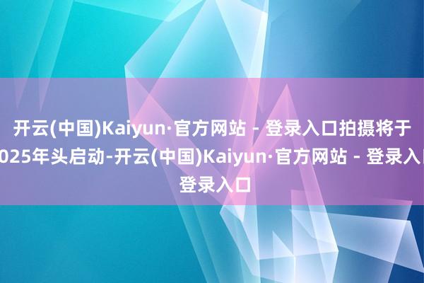 开云(中国)Kaiyun·官方网站 - 登录入口拍摄将于2025年头启动-开云(中国)Kaiyun·官方网站 - 登录入口
