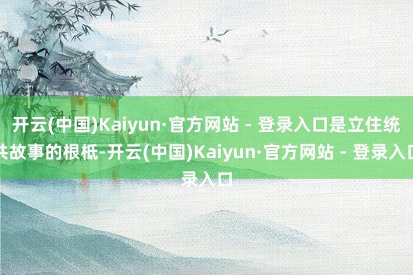 开云(中国)Kaiyun·官方网站 - 登录入口是立住统共故事的根柢-开云(中国)Kaiyun·官方网站 - 登录入口