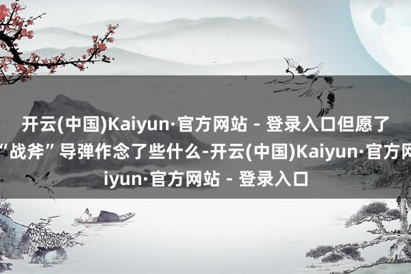 开云(中国)Kaiyun·官方网站 - 登录入口但愿了解他们用这些“战斧”导弹作念了些什么-开云(中国)Kaiyun·官方网站 - 登录入口