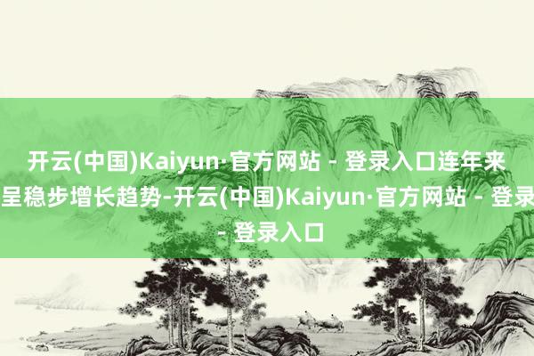 开云(中国)Kaiyun·官方网站 - 登录入口连年来总体呈稳步增长趋势-开云(中国)Kaiyun·官方网站 - 登录入口