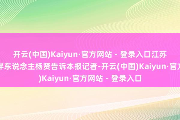 开云(中国)Kaiyun·官方网站 - 登录入口江苏飞马私募投资结伴东说念主杨贤告诉本报记者-开云(中国)Kaiyun·官方网站 - 登录入口