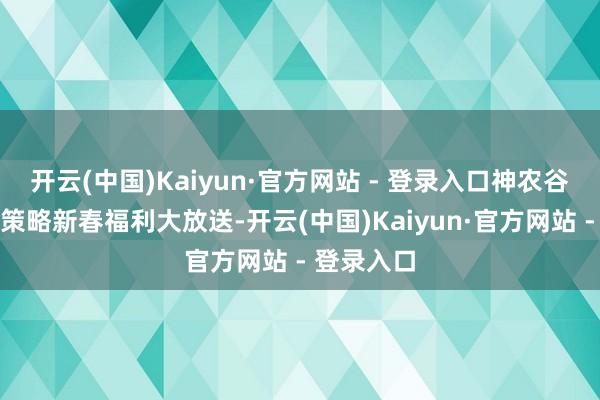 开云(中国)Kaiyun·官方网站 - 登录入口神农谷景区优惠策略新春福利大放送-开云(中国)Kaiyun·官方网站 - 登录入口