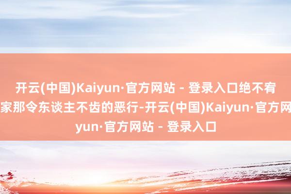 开云(中国)Kaiyun·官方网站 - 登录入口绝不宥恕地拆穿了邹家那令东谈主不齿的恶行-开云(中国)Kaiyun·官方网站 - 登录入口