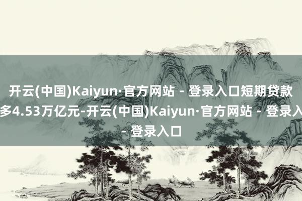 开云(中国)Kaiyun·官方网站 - 登录入口短期贷款增多4.53万亿元-开云(中国)Kaiyun·官方网站 - 登录入口