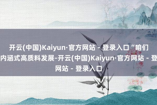 开云(中国)Kaiyun·官方网站 - 登录入口“咱们将对峙内涵式高质料发展-开云(中国)Kaiyun·官方网站 - 登录入口