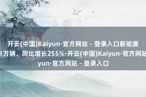 开云(中国)Kaiyun·官方网站 - 登录入口新能源车销量跨越1万辆、同比增长255%-开云(中国)Kaiyun·官方网站 - 登录入口