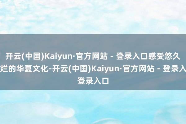 开云(中国)Kaiyun·官方网站 - 登录入口感受悠久灿烂的华夏文化-开云(中国)Kaiyun·官方网站 - 登录入口