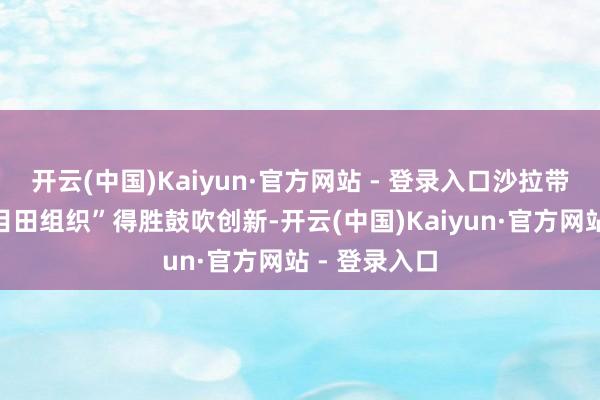 开云(中国)Kaiyun·官方网站 - 登录入口沙拉带领的“沙姆目田组织”得胜鼓吹创新-开云(中国)Kaiyun·官方网站 - 登录入口