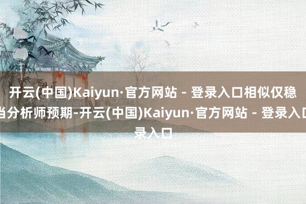 开云(中国)Kaiyun·官方网站 - 登录入口相似仅稳当分析师预期-开云(中国)Kaiyun·官方网站 - 登录入口
