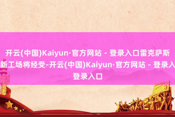 开云(中国)Kaiyun·官方网站 - 登录入口雷克萨斯全新工场将经受-开云(中国)Kaiyun·官方网站 - 登录入口