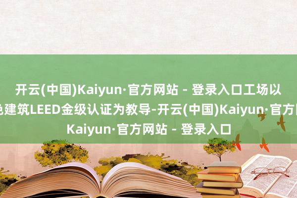 开云(中国)Kaiyun·官方网站 - 登录入口工场以海外高圭臬绿色建筑LEED金级认证为教导-开云(中国)Kaiyun·官方网站 - 登录入口