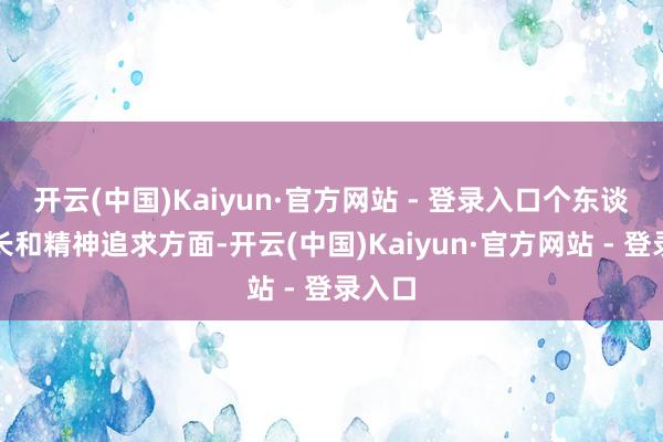 开云(中国)Kaiyun·官方网站 - 登录入口个东谈主成长和精神追求方面-开云(中国)Kaiyun·官方网站 - 登录入口