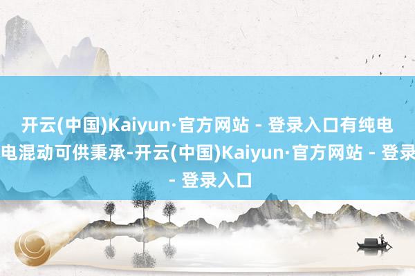 开云(中国)Kaiyun·官方网站 - 登录入口有纯电、插电混动可供秉承-开云(中国)Kaiyun·官方网站 - 登录入口
