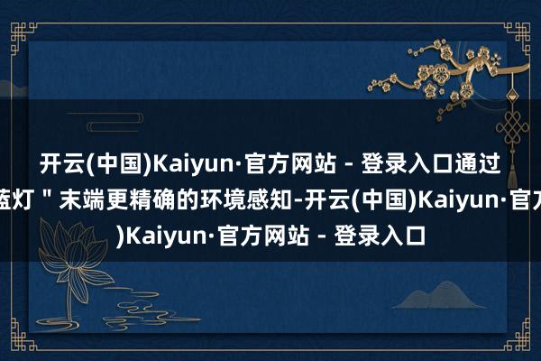 开云(中国)Kaiyun·官方网站 - 登录入口通过车顶新增的＂小蓝灯＂末端更精确的环境感知-开云(中国)Kaiyun·官方网站 - 登录入口
