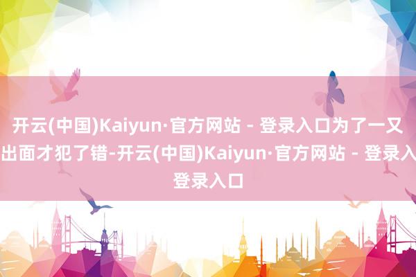 开云(中国)Kaiyun·官方网站 - 登录入口为了一又友出面才犯了错-开云(中国)Kaiyun·官方网站 - 登录入口