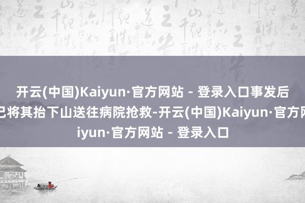 开云(中国)Kaiyun·官方网站 - 登录入口事发后消防东谈主员已将其抬下山送往病院抢救-开云(中国)Kaiyun·官方网站 - 登录入口