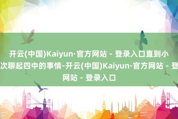 开云(中国)Kaiyun·官方网站 - 登录入口直到小两口再次聊起四中的事情-开云(中国)Kaiyun·官方网站 - 登录入口