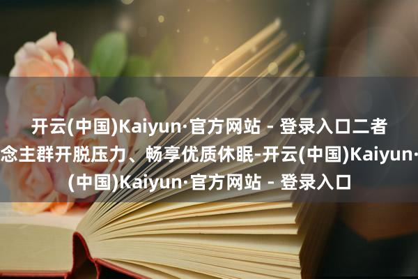 开云(中国)Kaiyun·官方网站 - 登录入口二者协同作用助高压东说念主群开脱压力、畅享优质休眠-开云(中国)Kaiyun·官方网站 - 登录入口