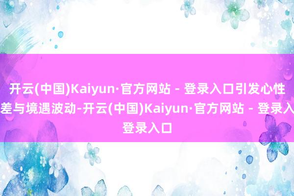 开云(中国)Kaiyun·官方网站 - 登录入口引发心性偏差与境遇波动-开云(中国)Kaiyun·官方网站 - 登录入口