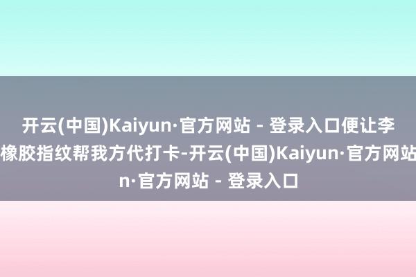 开云(中国)Kaiyun·官方网站 - 登录入口便让李某用伪造的橡胶指纹帮我方代打卡-开云(中国)Kaiyun·官方网站 - 登录入口