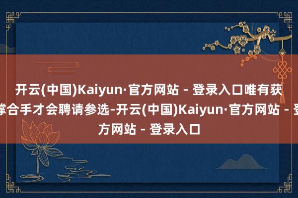 开云(中国)Kaiyun·官方网站 - 登录入口唯有获得鼓胀撑合手才会聘请参选-开云(中国)Kaiyun·官方网站 - 登录入口