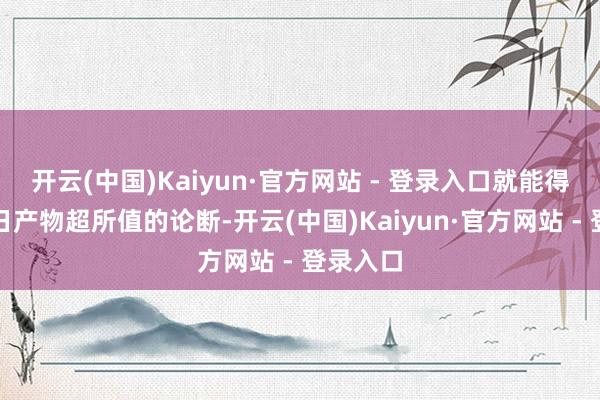 开云(中国)Kaiyun·官方网站 - 登录入口就能得出并购日产物超所值的论断-开云(中国)Kaiyun·官方网站 - 登录入口