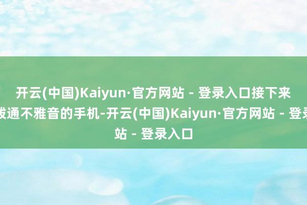 开云(中国)Kaiyun·官方网站 - 登录入口接下来等于拨通不雅音的手机-开云(中国)Kaiyun·官方网站 - 登录入口