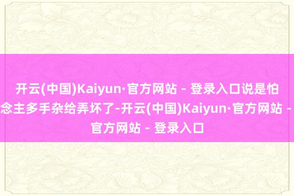 开云(中国)Kaiyun·官方网站 - 登录入口说是怕家里东说念主多手杂给弄坏了-开云(中国)Kaiyun·官方网站 - 登录入口