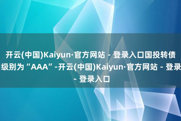开云(中国)Kaiyun·官方网站 - 登录入口国投转债信用级别为“AAA”-开云(中国)Kaiyun·官方网站 - 登录入口