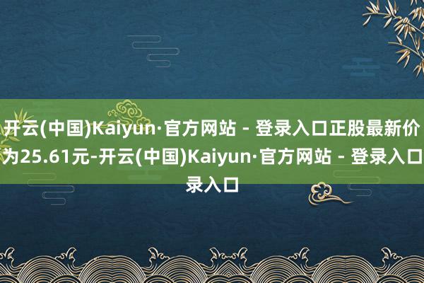 开云(中国)Kaiyun·官方网站 - 登录入口正股最新价为25.61元-开云(中国)Kaiyun·官方网站 - 登录入口