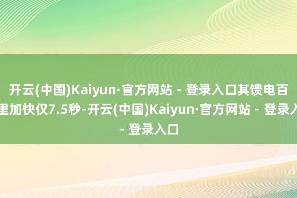 开云(中国)Kaiyun·官方网站 - 登录入口其馈电百公里加快仅7.5秒-开云(中国)Kaiyun·官方网站 - 登录入口