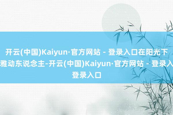 开云(中国)Kaiyun·官方网站 - 登录入口在阳光下优雅动东说念主-开云(中国)Kaiyun·官方网站 - 登录入口
