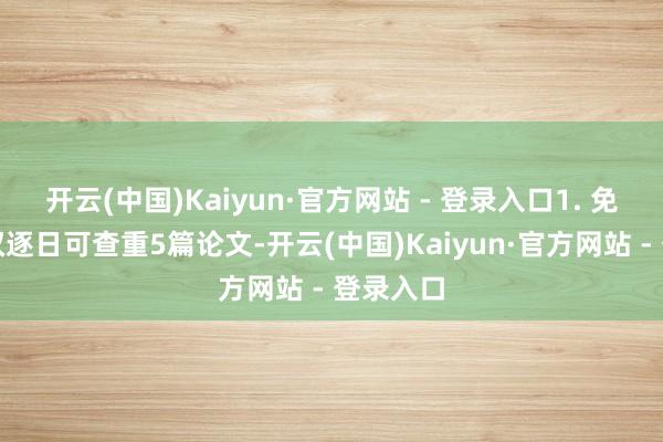 开云(中国)Kaiyun·官方网站 - 登录入口1. 免费版职权逐日可查重5篇论文-开云(中国)Kaiyun·官方网站 - 登录入口