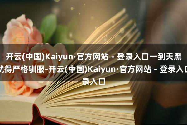 开云(中国)Kaiyun·官方网站 - 登录入口一到天黑就得严格驯服-开云(中国)Kaiyun·官方网站 - 登录入口