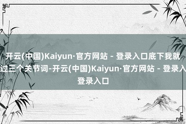 开云(中国)Kaiyun·官方网站 - 登录入口底下我就通过三个关节词-开云(中国)Kaiyun·官方网站 - 登录入口