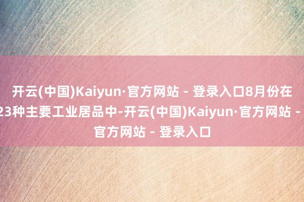 开云(中国)Kaiyun·官方网站 - 登录入口8月份在统计的623种主要工业居品中-开云(中国)Kaiyun·官方网站 - 登录入口